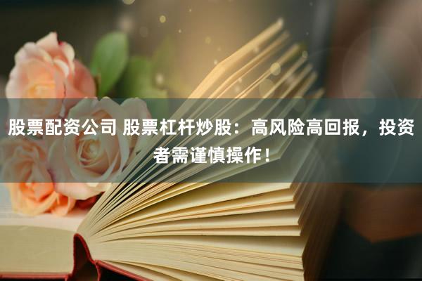 股票配資公司 股票杠桿炒股：高風(fēng)險(xiǎn)高回報(bào)，投資者需謹(jǐn)慎操作！
