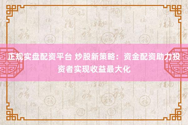 正規(guī)實(shí)盤配資平臺(tái) 炒股新策略：資金配資助力投資者實(shí)現(xiàn)收益最大化