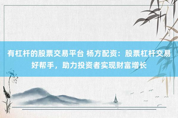 有杠桿的股票交易平臺 楊方配資：股票杠桿交易好幫手，助力投資者實現(xiàn)財富增長
