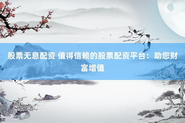 股票無(wú)息配資 值得信賴的股票配資平臺(tái)：助您財(cái)富增值