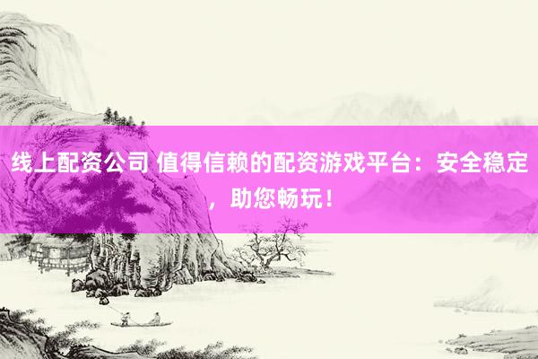 線上配資公司 值得信賴的配資游戲平臺：安全穩(wěn)定，助您暢玩！