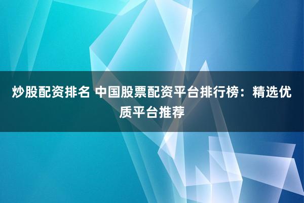 炒股配資排名 中國股票配資平臺排行榜：精選優(yōu)質(zhì)平臺推薦