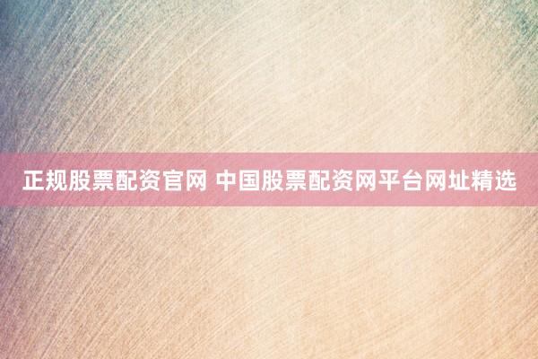 正規(guī)股票配資官網(wǎng) 中國(guó)股票配資網(wǎng)平臺(tái)網(wǎng)址精選