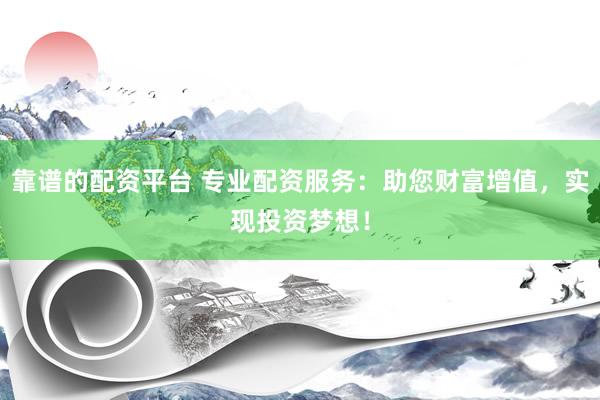 靠譜的配資平臺 專業(yè)配資服務：助您財富增值，實現(xiàn)投資夢想！