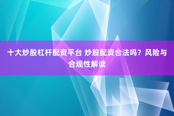 十大炒股杠桿配資平臺(tái) 炒股配資合法嗎？風(fēng)險(xiǎn)與合規(guī)性解讀