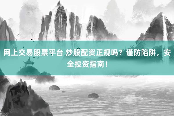 網(wǎng)上交易股票平臺(tái) 炒股配資正規(guī)嗎？謹(jǐn)防陷阱，安全投資指南！