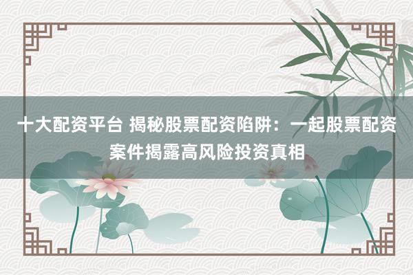 十大配資平臺 揭秘股票配資陷阱：一起股票配資案件揭露高風(fēng)險(xiǎn)投資真相