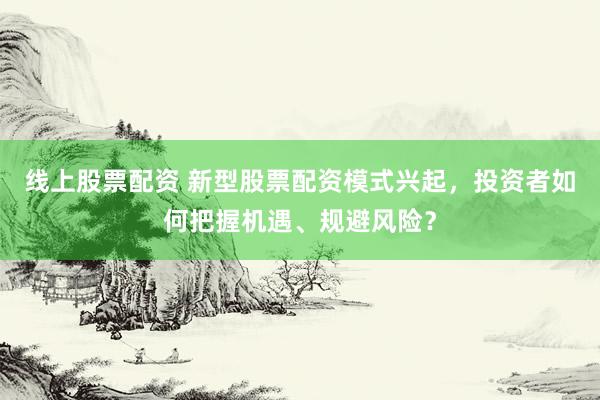 線上股票配資 新型股票配資模式興起，投資者如何把握機遇、規(guī)避風險？
