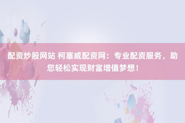 配資炒股網(wǎng)站 柯塞威配資網(wǎng)：專業(yè)配資服務(wù)，助您輕松實(shí)現(xiàn)財(cái)富增值夢(mèng)想！