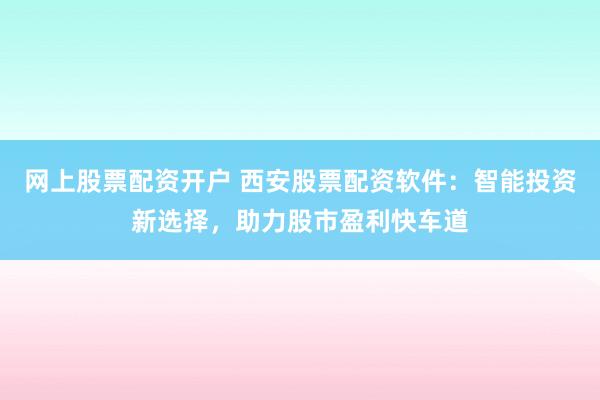 網(wǎng)上股票配資開戶 西安股票配資軟件：智能投資新選擇，助力股市盈利快車道