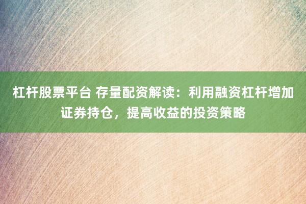 杠桿股票平臺(tái) 存量配資解讀：利用融資杠桿增加證券持倉(cāng)，提高收益的投資策略