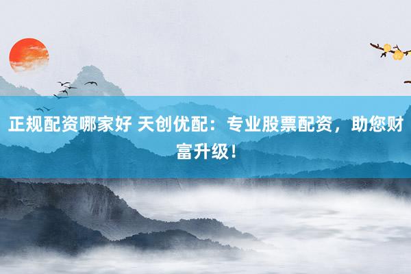 正規(guī)配資哪家好 天創(chuàng)優(yōu)配：專業(yè)股票配資，助您財(cái)富升級(jí)！