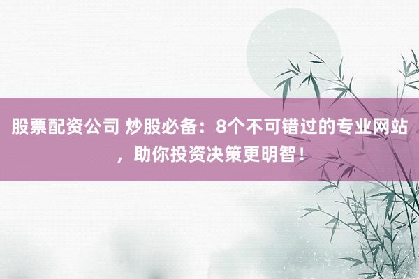 股票配資公司 炒股必備：8個不可錯過的專業(yè)網(wǎng)站，助你投資決策更明智！