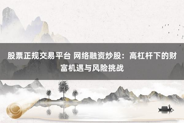 股票正規(guī)交易平臺 網(wǎng)絡融資炒股：高杠桿下的財富機遇與風險挑戰(zhàn)