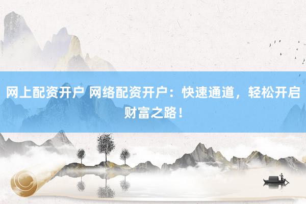 網(wǎng)上配資開戶 網(wǎng)絡(luò)配資開戶：快速通道，輕松開啟財(cái)富之路！