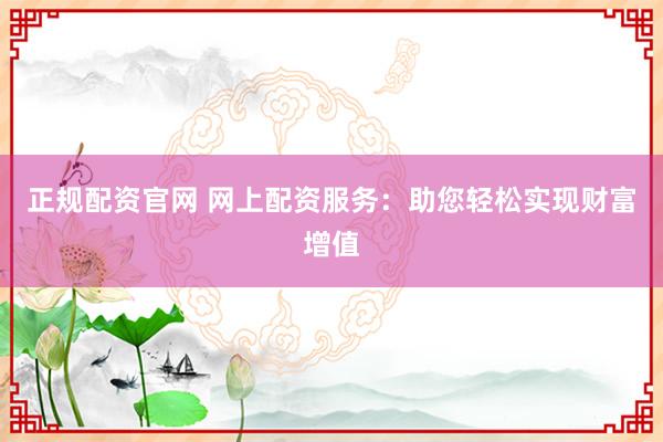 正規(guī)配資官網(wǎng) 網(wǎng)上配資服務(wù)：助您輕松實現(xiàn)財富增值
