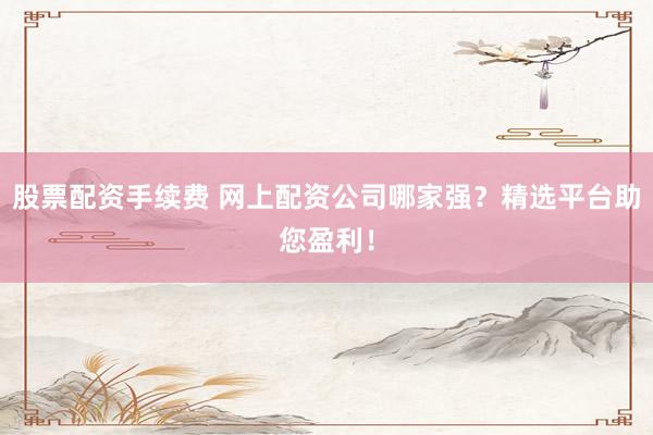 股票配資手續(xù)費(fèi) 網(wǎng)上配資公司哪家強(qiáng)？精選平臺助您盈利！