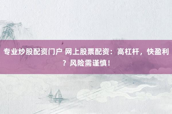 專業(yè)炒股配資門戶 網(wǎng)上股票配資：高杠桿，快盈利？風(fēng)險(xiǎn)需謹(jǐn)慎！