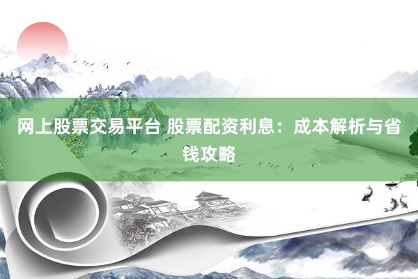 網(wǎng)上股票交易平臺 股票配資利息：成本解析與省錢攻略