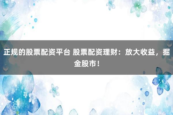 正規(guī)的股票配資平臺 股票配資理財：放大收益，掘金股市！