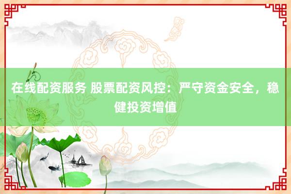 在線配資服務(wù) 股票配資風(fēng)控：嚴(yán)守資金安全，穩(wěn)健投資增值