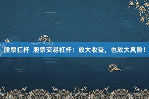 股票扛桿  股票交易杠桿：放大收益，也放大風險！