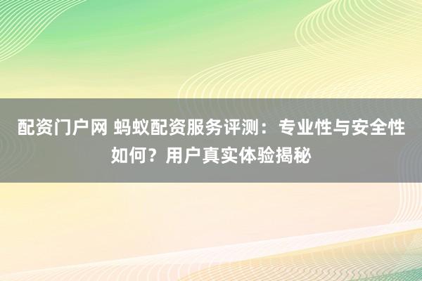 配資門戶網(wǎng) 螞蟻配資服務評測：專業(yè)性與安全性如何？用戶真實體驗揭秘