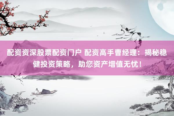 配資資深股票配資門戶 配資高手曹經(jīng)理：揭秘穩(wěn)健投資策略，助您資產(chǎn)增值無(wú)憂！