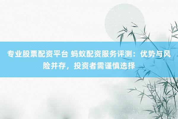 專業(yè)股票配資平臺 螞蟻配資服務(wù)評測：優(yōu)勢與風(fēng)險并存，投資者需謹(jǐn)慎選擇
