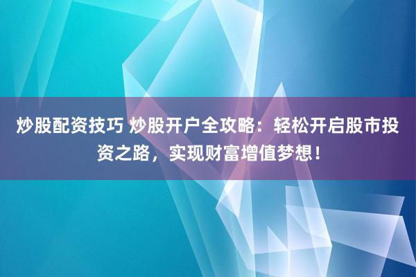 炒股配資技巧 炒股開戶全攻略：輕松開啟股市投資之路，實現(xiàn)財富增值夢想！
