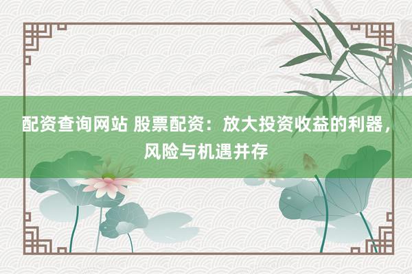 配資查詢網(wǎng)站 股票配資：放大投資收益的利器，風(fēng)險(xiǎn)與機(jī)遇并存