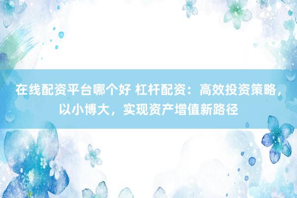 在線配資平臺哪個好 杠桿配資：高效投資策略，以小博大，實現(xiàn)資產(chǎn)增值新路徑