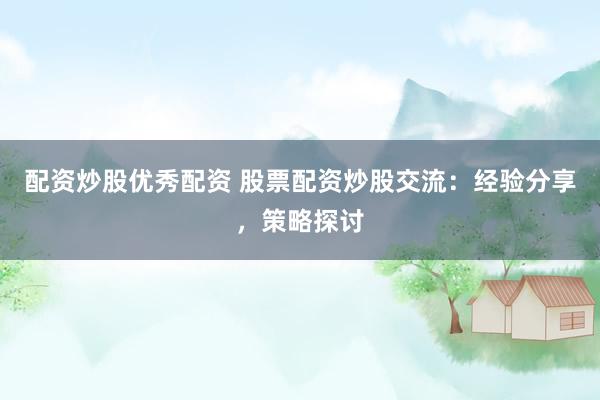 配資炒股優(yōu)秀配資 股票配資炒股交流：經(jīng)驗分享，策略探討