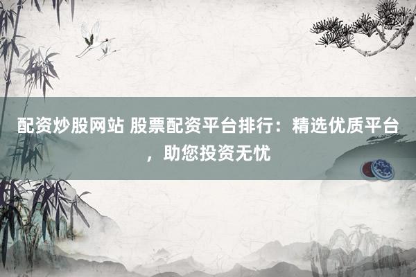 配資炒股網(wǎng)站 股票配資平臺(tái)排行：精選優(yōu)質(zhì)平臺(tái)，助您投資無(wú)憂(yōu)