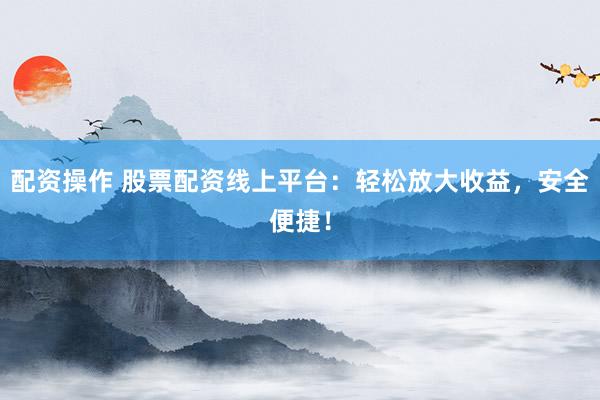 配資操作 股票配資線上平臺：輕松放大收益，安全便捷！
