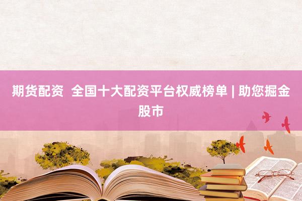 期貨配資  全國十大配資平臺權(quán)威榜單 | 助您掘金股市