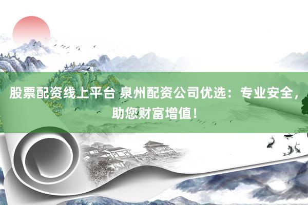 股票配資線上平臺 泉州配資公司優(yōu)選：專業(yè)安全，助您財富增值！