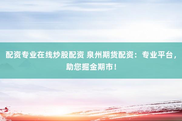 配資專業(yè)在線炒股配資 泉州期貨配資：專業(yè)平臺，助您掘金期市！