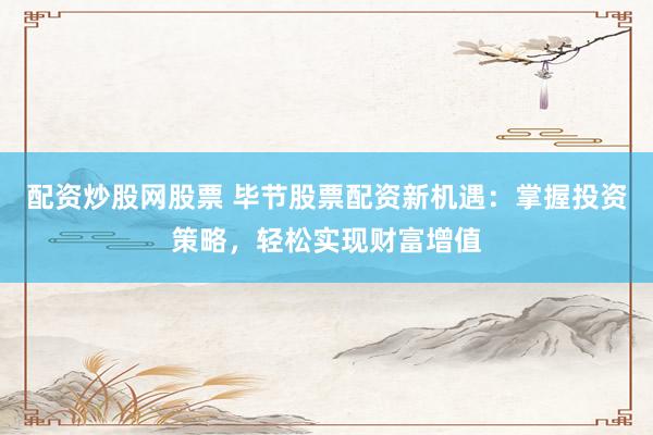 配資炒股網(wǎng)股票 畢節(jié)股票配資新機(jī)遇：掌握投資策略，輕松實(shí)現(xiàn)財(cái)富增值