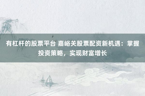 有杠桿的股票平臺 嘉峪關(guān)股票配資新機(jī)遇：掌握投資策略，實(shí)現(xiàn)財(cái)富增長