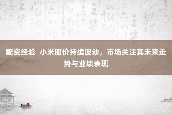 配資經(jīng)驗  小米股價持續(xù)波動，市場關(guān)注其未來走勢與業(yè)績表現(xiàn)