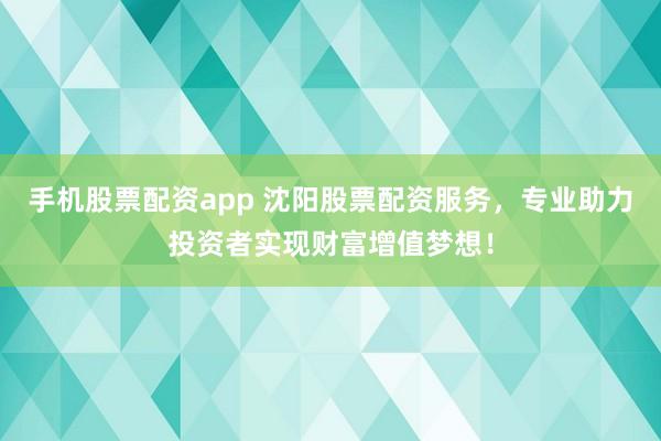 手機(jī)股票配資app 沈陽(yáng)股票配資服務(wù)，專業(yè)助力投資者實(shí)現(xiàn)財(cái)富增值夢(mèng)想！