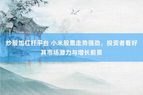 炒股加杠桿平臺(tái) 小米股票走勢(shì)強(qiáng)勁，投資者看好其市場(chǎng)潛力與增長(zhǎng)前景