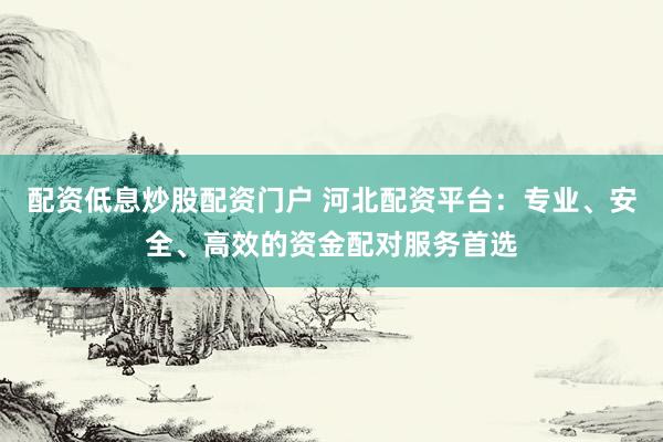 配資低息炒股配資門戶 河北配資平臺(tái)：專業(yè)、安全、高效的資金配對(duì)服務(wù)首選