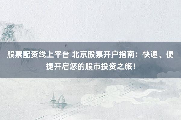 股票配資線上平臺 北京股票開戶指南：快速、便捷開啟您的股市投資之旅！