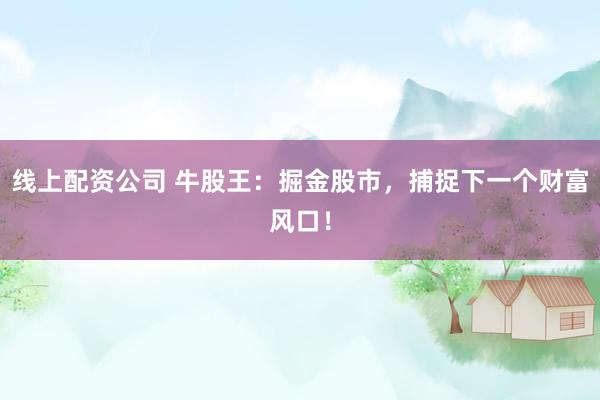 線上配資公司 牛股王：掘金股市，捕捉下一個財富風口！