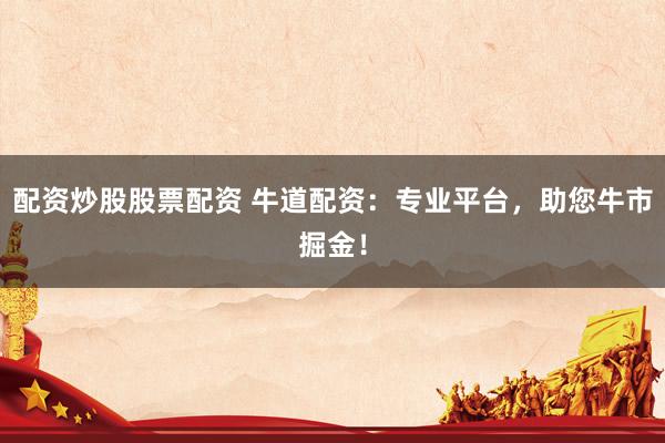 配資炒股股票配資 牛道配資：專(zhuān)業(yè)平臺(tái)，助您牛市掘金！