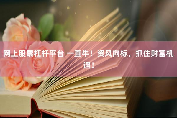 網(wǎng)上股票杠桿平臺(tái) 一直牛！資風(fēng)向標(biāo)，抓住財(cái)富機(jī)遇！