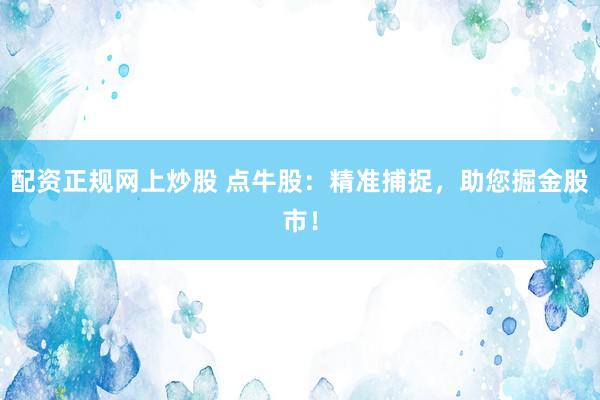 配資正規(guī)網(wǎng)上炒股 點牛股：精準(zhǔn)捕捉，助您掘金股市！