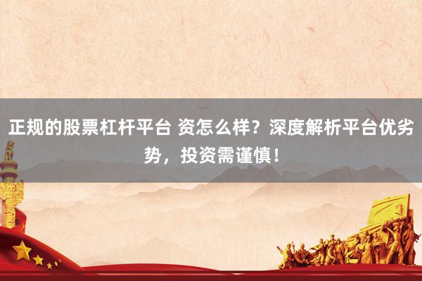 正規(guī)的股票杠桿平臺 資怎么樣？深度解析平臺優(yōu)劣勢，投資需謹慎！